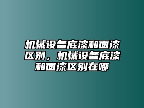 機(jī)械設(shè)備底漆和面漆區(qū)別，機(jī)械設(shè)備底漆和面漆區(qū)別在哪