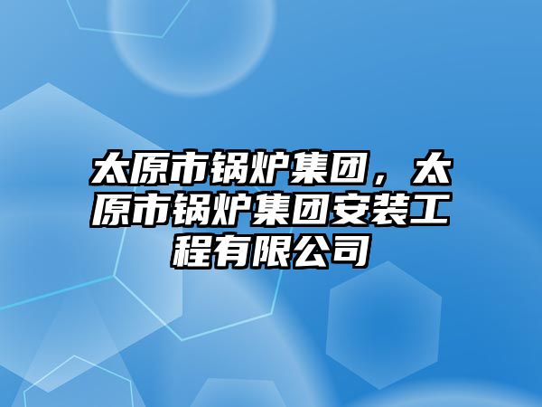 太原市鍋爐集團(tuán)，太原市鍋爐集團(tuán)安裝工程有限公司