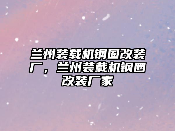 蘭州裝載機(jī)鋼圈改裝廠，蘭州裝載機(jī)鋼圈改裝廠家