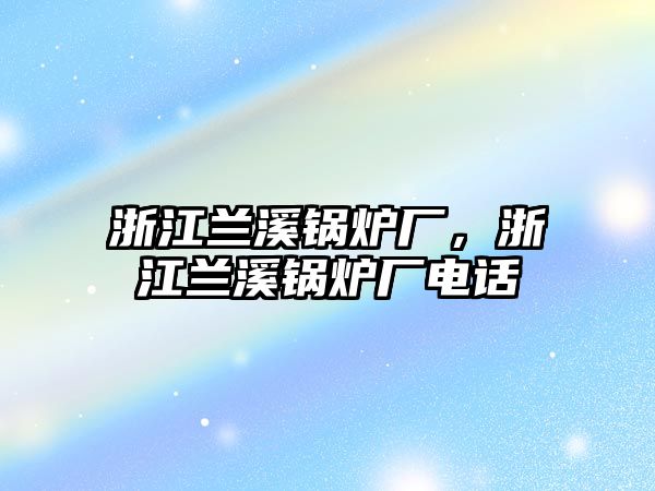 浙江蘭溪鍋爐廠，浙江蘭溪鍋爐廠電話