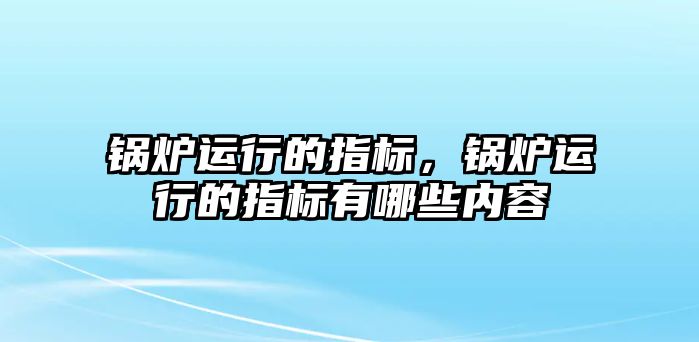 鍋爐運(yùn)行的指標(biāo)，鍋爐運(yùn)行的指標(biāo)有哪些內(nèi)容