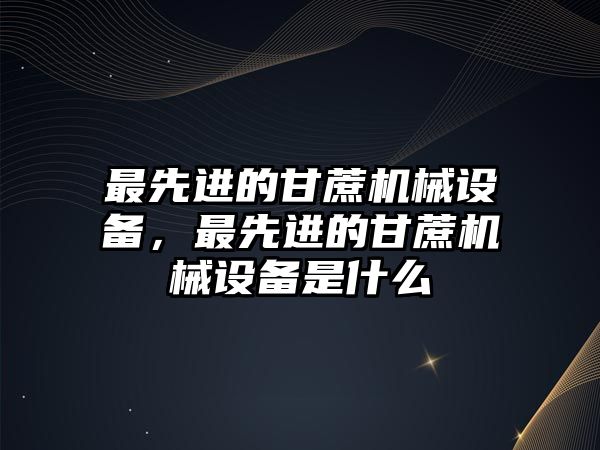 最先進(jìn)的甘蔗機(jī)械設(shè)備，最先進(jìn)的甘蔗機(jī)械設(shè)備是什么