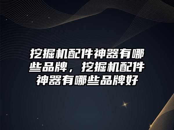 挖掘機(jī)配件神器有哪些品牌，挖掘機(jī)配件神器有哪些品牌好