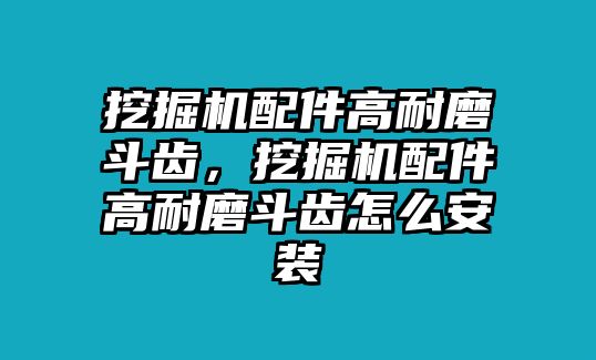 挖掘機(jī)配件高耐磨斗齒，挖掘機(jī)配件高耐磨斗齒怎么安裝