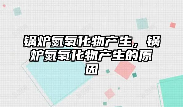 鍋爐氮氧化物產(chǎn)生，鍋爐氮氧化物產(chǎn)生的原因