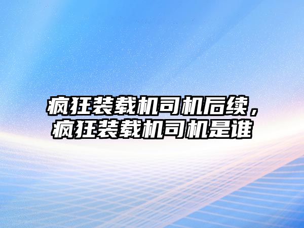 瘋狂裝載機(jī)司機(jī)后續(xù)，瘋狂裝載機(jī)司機(jī)是誰(shuí)