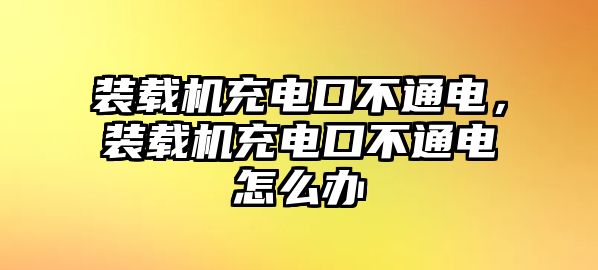 裝載機充電口不通電，裝載機充電口不通電怎么辦