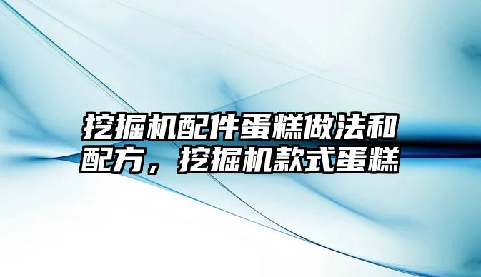 挖掘機配件蛋糕做法和配方，挖掘機款式蛋糕