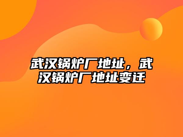 武漢鍋爐廠地址，武漢鍋爐廠地址變遷