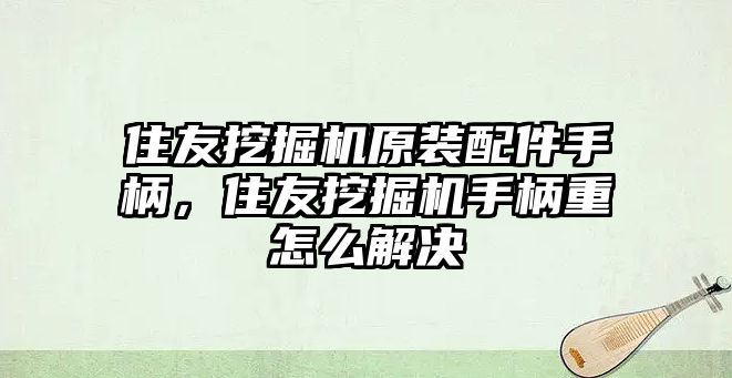 住友挖掘機(jī)原裝配件手柄，住友挖掘機(jī)手柄重怎么解決