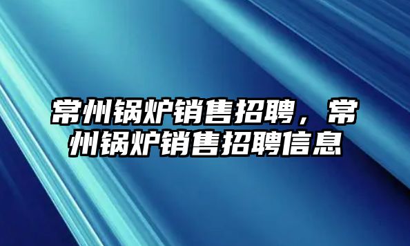 常州鍋爐銷售招聘，常州鍋爐銷售招聘信息