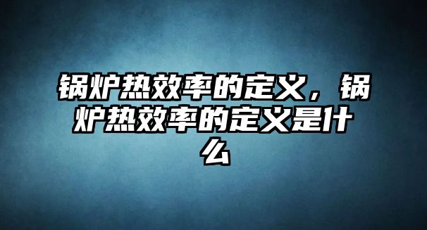 鍋爐熱效率的定義，鍋爐熱效率的定義是什么