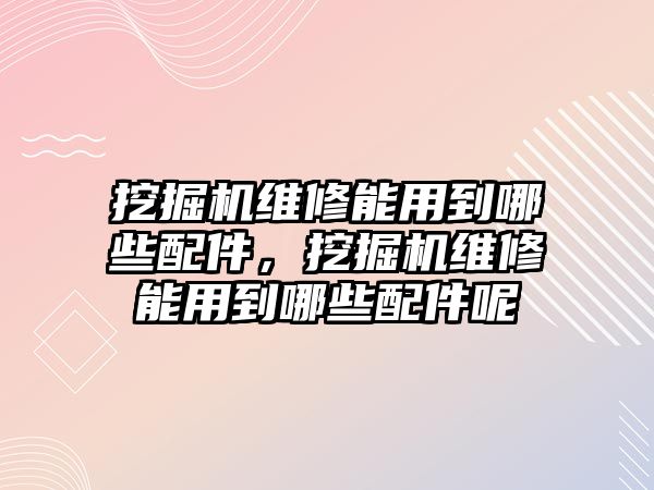 挖掘機(jī)維修能用到哪些配件，挖掘機(jī)維修能用到哪些配件呢