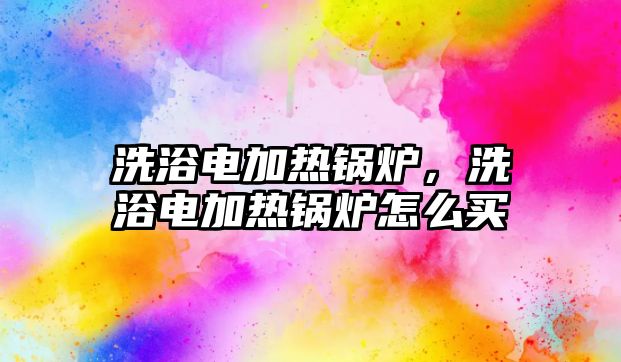 洗浴電加熱鍋爐，洗浴電加熱鍋爐怎么買