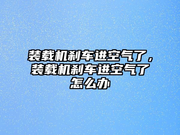 裝載機(jī)剎車進(jìn)空氣了，裝載機(jī)剎車進(jìn)空氣了怎么辦