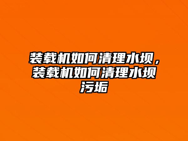 裝載機(jī)如何清理水壩，裝載機(jī)如何清理水壩污垢