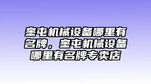 奎屯機(jī)械設(shè)備哪里有名牌，奎屯機(jī)械設(shè)備哪里有名牌專賣店