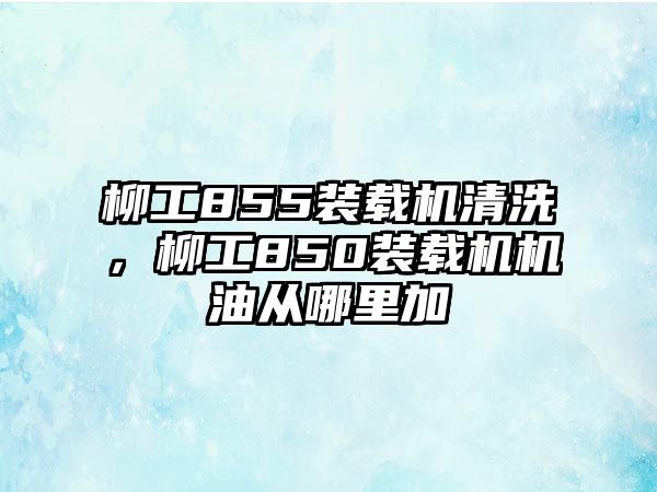 柳工855裝載機(jī)清洗，柳工850裝載機(jī)機(jī)油從哪里加