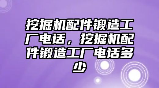 挖掘機配件鍛造工廠電話，挖掘機配件鍛造工廠電話多少