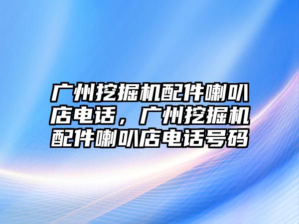 廣州挖掘機(jī)配件喇叭店電話，廣州挖掘機(jī)配件喇叭店電話號(hào)碼