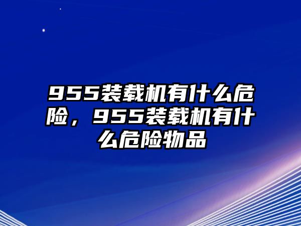 955裝載機(jī)有什么危險(xiǎn)，955裝載機(jī)有什么危險(xiǎn)物品