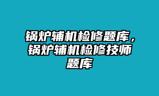 鍋爐輔機(jī)檢修題庫(kù)，鍋爐輔機(jī)檢修技師題庫(kù)