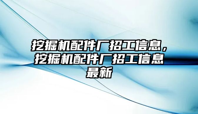 挖掘機(jī)配件廠招工信息，挖掘機(jī)配件廠招工信息最新