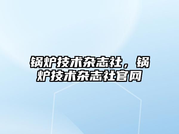 鍋爐技術雜志社，鍋爐技術雜志社官網(wǎng)