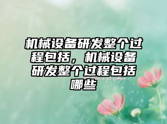 機械設(shè)備研發(fā)整個過程包括，機械設(shè)備研發(fā)整個過程包括哪些