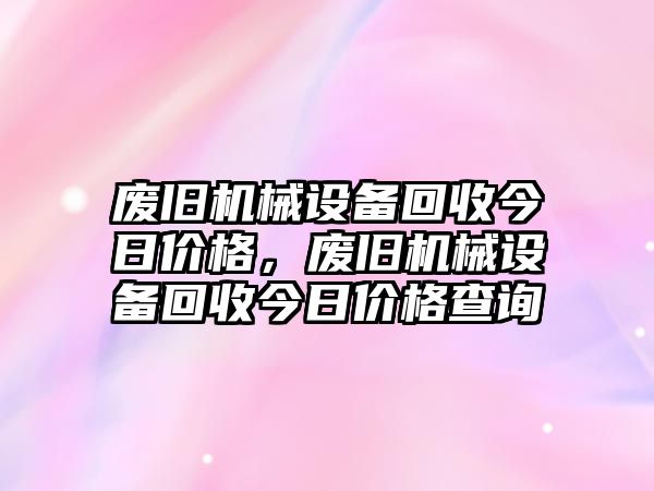 廢舊機(jī)械設(shè)備回收今日價(jià)格，廢舊機(jī)械設(shè)備回收今日價(jià)格查詢