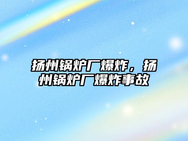 揚(yáng)州鍋爐廠爆炸，揚(yáng)州鍋爐廠爆炸事故