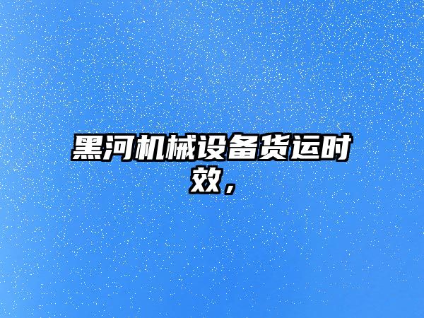 黑河機械設(shè)備貨運時效，