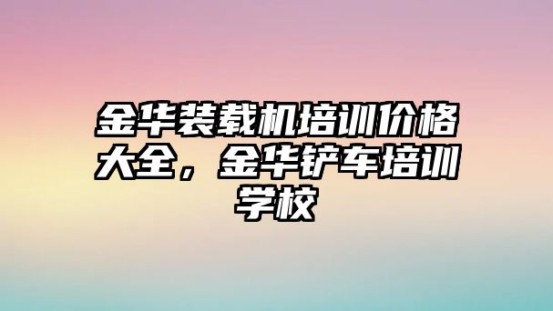 金華裝載機培訓價格大全，金華鏟車培訓學校