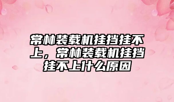 常林裝載機掛擋掛不上，常林裝載機掛擋掛不上什么原因