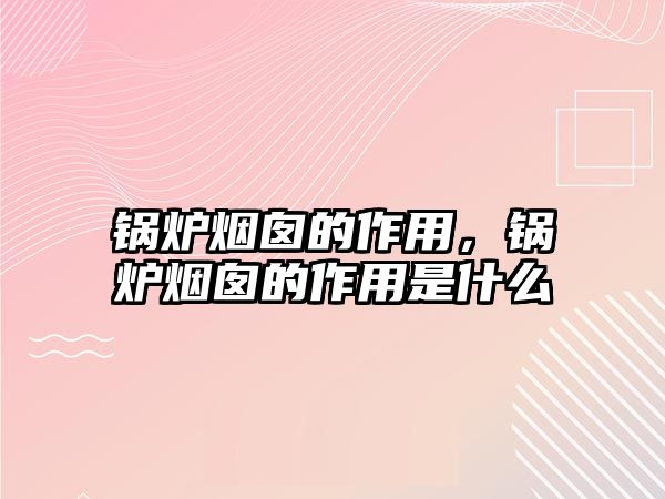 鍋爐煙囪的作用，鍋爐煙囪的作用是什么