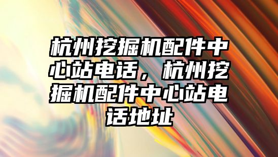 杭州挖掘機配件中心站電話，杭州挖掘機配件中心站電話地址