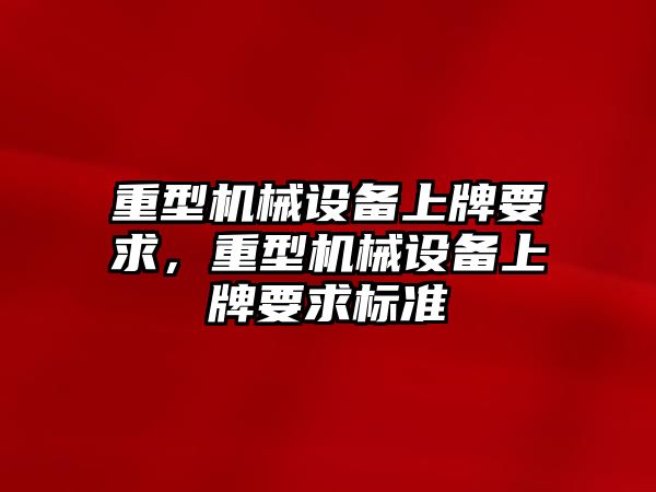 重型機械設(shè)備上牌要求，重型機械設(shè)備上牌要求標(biāo)準(zhǔn)