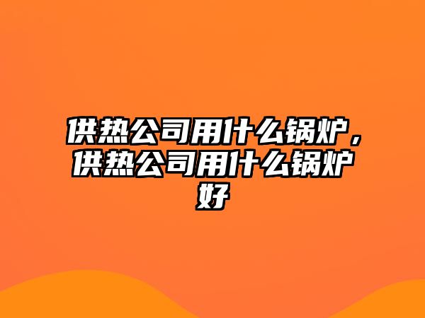 供熱公司用什么鍋爐，供熱公司用什么鍋爐好