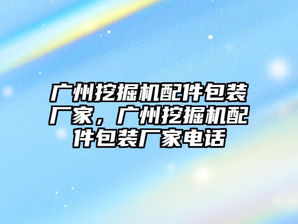 廣州挖掘機(jī)配件包裝廠家，廣州挖掘機(jī)配件包裝廠家電話(huà)