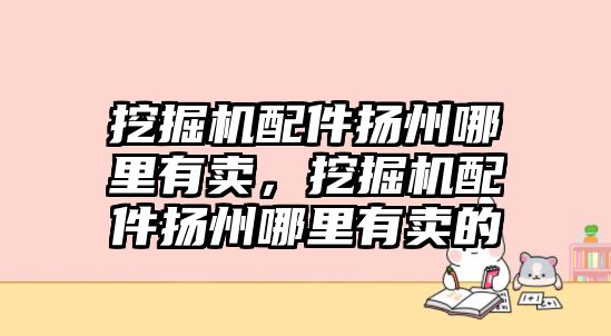 挖掘機配件揚州哪里有賣，挖掘機配件揚州哪里有賣的