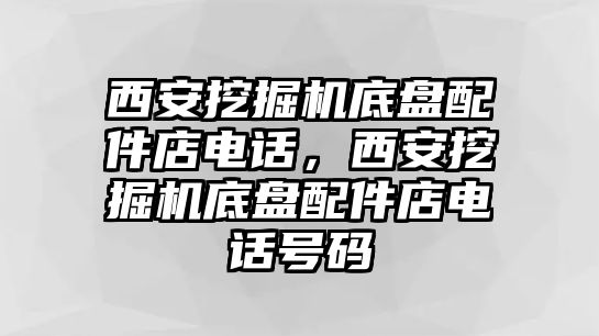 西安挖掘機(jī)底盤配件店電話，西安挖掘機(jī)底盤配件店電話號(hào)碼