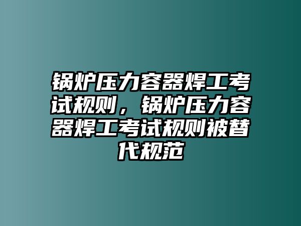 鍋爐壓力容器焊工考試規(guī)則，鍋爐壓力容器焊工考試規(guī)則被替代規(guī)范