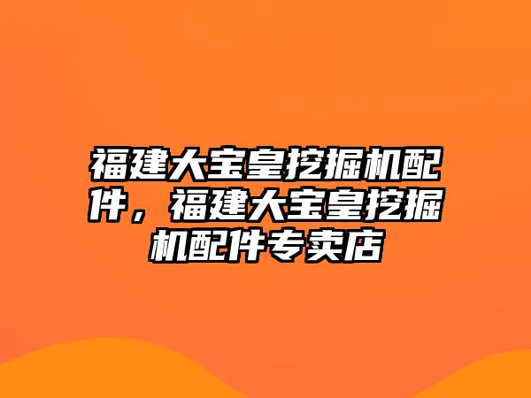 福建大寶皇挖掘機配件，福建大寶皇挖掘機配件專賣店