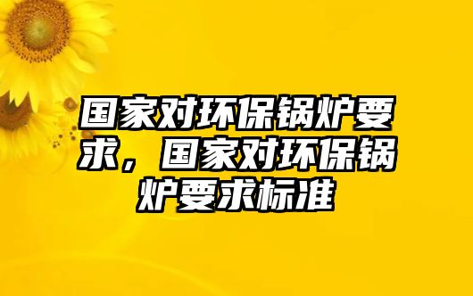 國家對環(huán)保鍋爐要求，國家對環(huán)保鍋爐要求標(biāo)準(zhǔn)