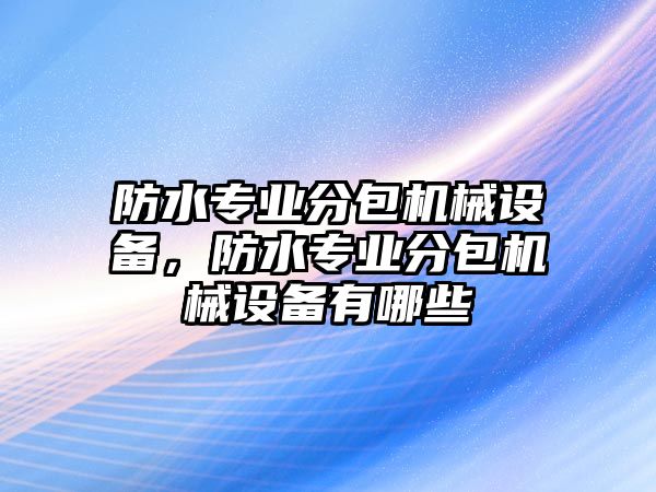 防水專業(yè)分包機(jī)械設(shè)備，防水專業(yè)分包機(jī)械設(shè)備有哪些