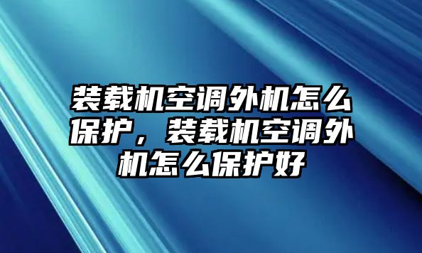 裝載機(jī)空調(diào)外機(jī)怎么保護(hù)，裝載機(jī)空調(diào)外機(jī)怎么保護(hù)好