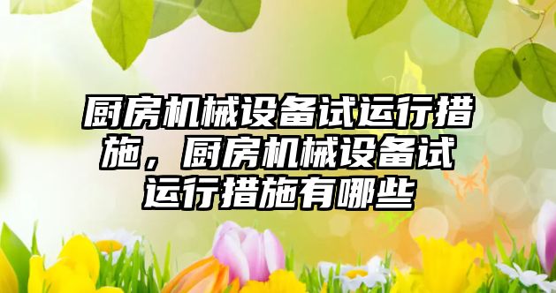 廚房機械設備試運行措施，廚房機械設備試運行措施有哪些