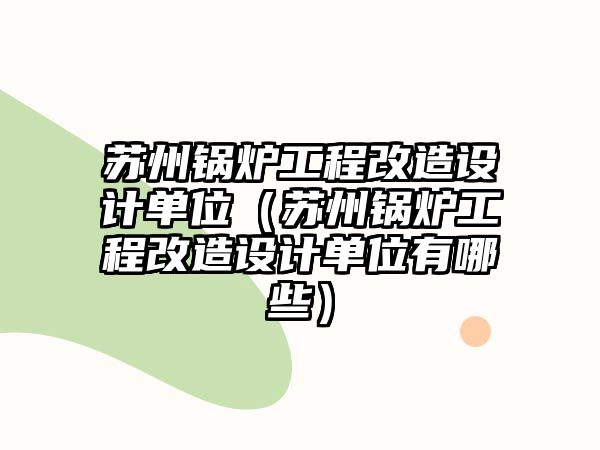 蘇州鍋爐工程改造設(shè)計單位（蘇州鍋爐工程改造設(shè)計單位有哪些）