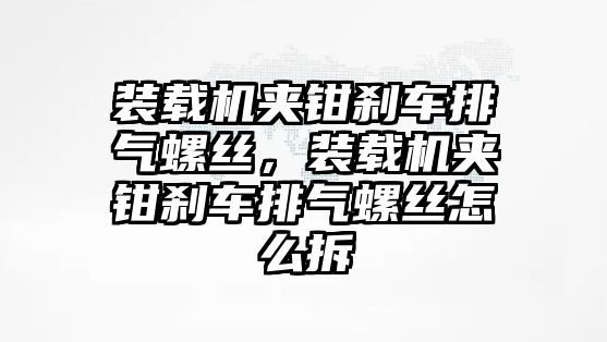 裝載機夾鉗剎車排氣螺絲，裝載機夾鉗剎車排氣螺絲怎么拆