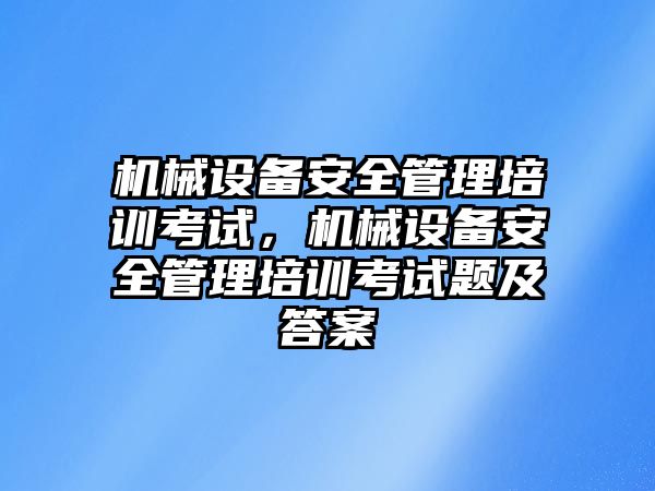 機械設備安全管理培訓考試，機械設備安全管理培訓考試題及答案